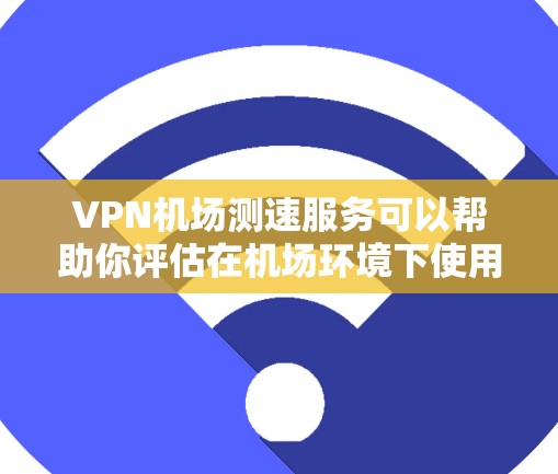 VPN机场测速服务可以帮助你评估在机场环境下使用VPN时的网络速度和性能。以下是一些关于VPN机场测速的建议和工具