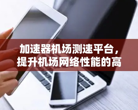 加速器机场测速平台，提升机场网络性能的高效解决方案