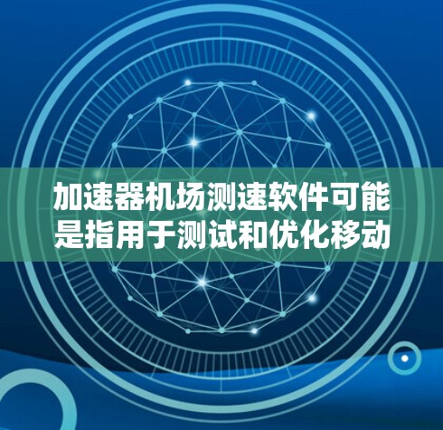 加速器机场测速软件可能是指用于测试和优化移动应用或网页在加速器环境下的性能。以下是一些可能的工具和方法，可以帮助你评估和优化应用的速度