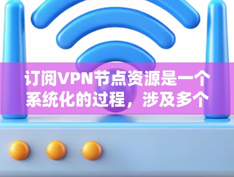 订阅VPN节点资源是一个系统化的过程，涉及多个步骤和考量因素。以下是对该过程的详细分步骤解释