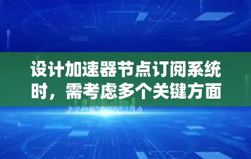 设计加速器节点订阅系统时，需考虑多个关键方面，确保系统高效、安全且易用。以下是系统设计的详细步骤