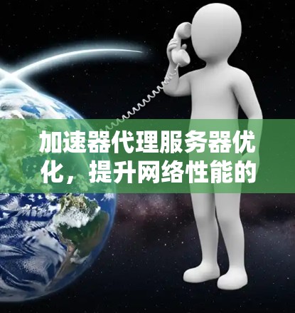 加速器代理服务器优化，提升网络性能的关键
