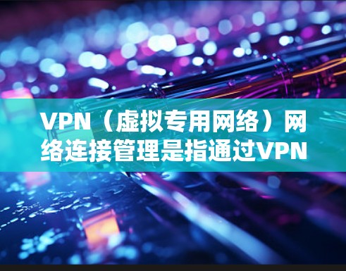 VPN（虚拟专用网络）网络连接管理是指通过VPN技术创建和管理安全的、隔离的网络环境，通常用于远程访问私有网络或保护敏感数据。以下是VPN网络连接管理的关键要点和步骤