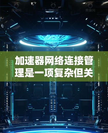 加速器网络连接管理是一项复杂但关键的任务，涉及多个方面的策略和工具。以下是对加速器网络连接管理的详细总结