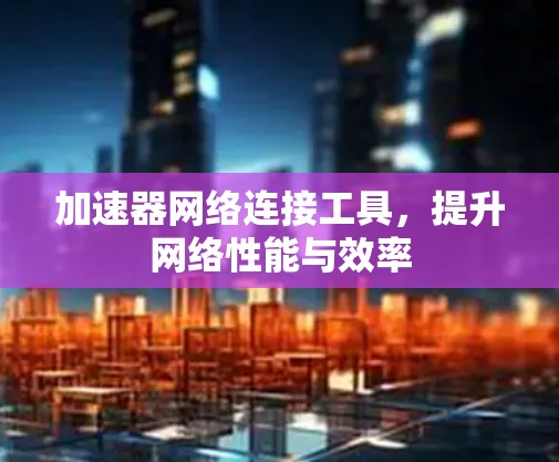 加速器网络连接工具，提升网络性能与效率