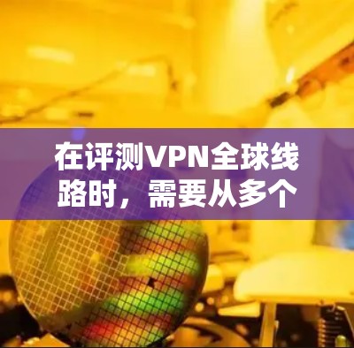 在评测VPN全球线路时，需要从多个维度进行全面测试，以确保提供的信息全面且有用。以下是详细的评测指南