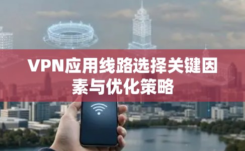 VPN应用线路选择关键因素与优化策略