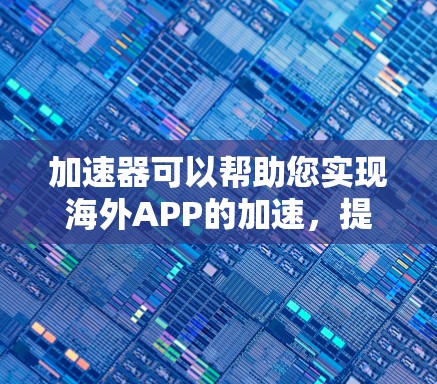 加速器可以帮助您实现海外APP的加速，提升用户体验和性能。以下是一些关于使用加速器进行海外APP加速的建议和方法