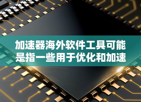 加速器海外软件工具可能是指一些用于优化和加速软件开发、测试或性能分析的海外（通常是英文或其他语言的）软件工具。以下是一些常见的海外软件加速器工具，供您参考