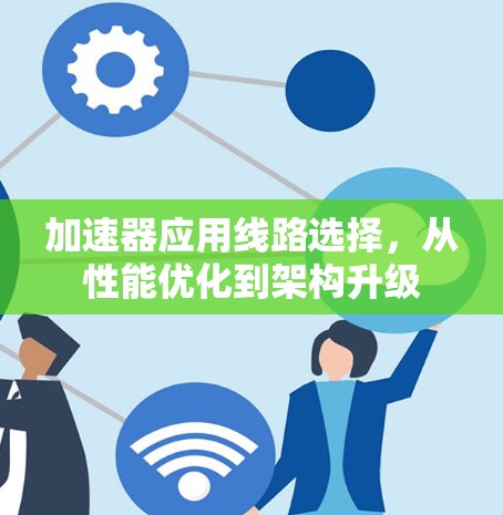 加速器应用线路选择，从性能优化到架构升级