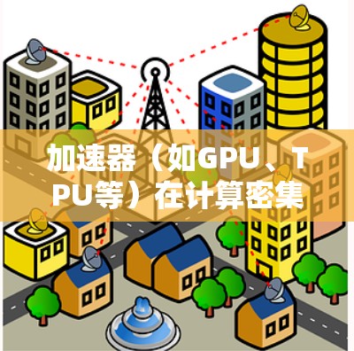 加速器（如GPU、TPU等）在计算密集型任务中发挥着重要作用，尤其是在数据处理、机器学习、深度学习、自然语言处理等领域。以下是一些关于加速器应用节点推荐的建议和步骤，帮助你更好地选择和使用加速器