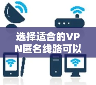 选择适合的VPN匿名线路可以帮助你保护隐私和安全，避免被追踪或数据泄露。以下是一些关键因素和建议，帮助你选择合适的VPN服务