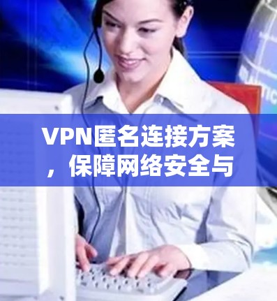 VPN匿名连接方案，保障网络安全与隐私保护