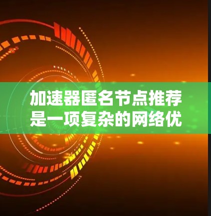 加速器匿名节点推荐是一项复杂的网络优化任务，涉及多个关键因素和技术挑战。以下是对这一概念的详细分析和总结