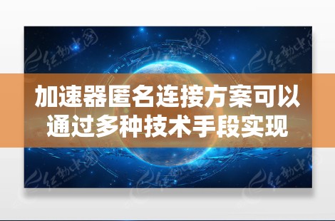 加速器匿名连接方案可以通过多种技术手段实现，以下是一个可能的匿名连接方案的思路和实施方法