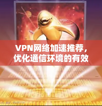VPN网络加速推荐，优化通信环境的有效策略