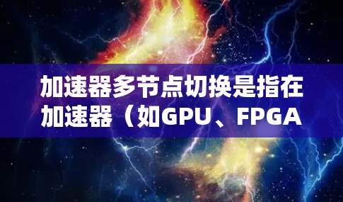 加速器多节点切换是指在加速器（如GPU、FPGA等）中切换多个节点以实现任务并行和负载均衡的过程。以下是关于加速器多节点切换的一些可能的场景和优化思路