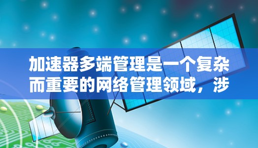 加速器多端管理是一个复杂而重要的网络管理领域，涉及多个关键技术和应用场景。以下是对加速器多端管理的详细总结