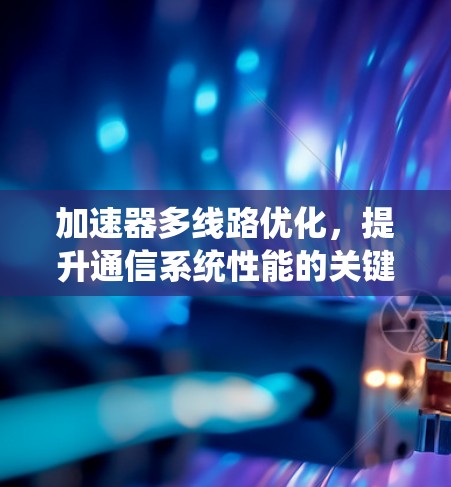 加速器多线路优化，提升通信系统性能的关键技术