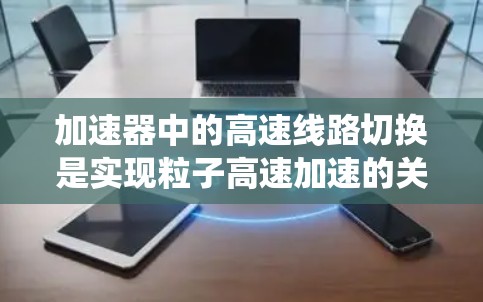加速器中的高速线路切换是实现粒子高速加速的关键技术，涉及复杂的电磁系统设计和高性能控制系统。以下是对该概念的详细分析