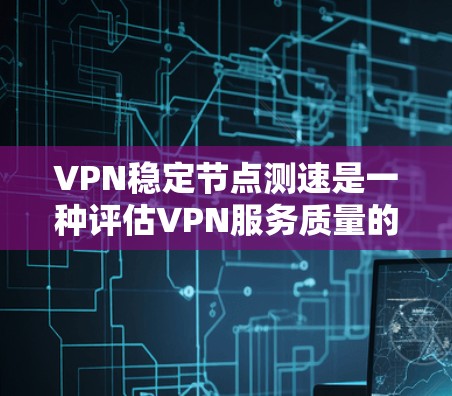 VPN稳定节点测速是一种评估VPN服务质量的方法，主要用于测试VPN服务器的连接稳定性和数据传输速度。以下是一些常用的测速工具和方法