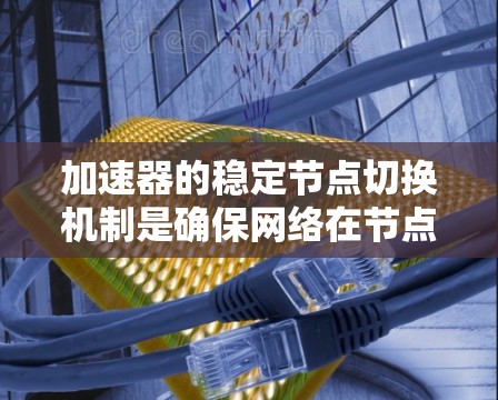 加速器的稳定节点切换机制是确保网络在节点故障或重新加入时的平滑运行。以下是对该机制的详细分析