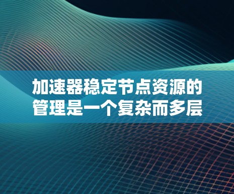 加速器稳定节点资源的管理是一个复杂而多层次的工程，涉及多个关键领域的协同工作。以下是对加速器稳定节点资源的详细分析和总结