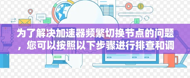为了解决加速器频繁切换节点的问题，您可以按照以下步骤进行排查和调整