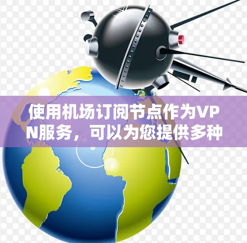 使用机场订阅节点作为VPN服务，可以为您提供多种便利和安全性。以下是详细的步骤指南，帮助您顺利设置和使用机场订阅节点
