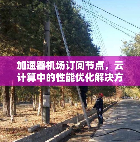 加速器机场订阅节点，云计算中的性能优化解决方案