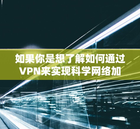 如果你是想了解如何通过VPN来实现科学网络加速，以下是一些可能的思路和方法