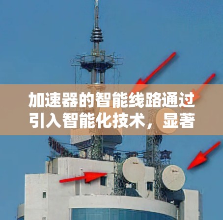加速器的智能线路通过引入智能化技术，显著提升了其性能和可靠性。以下是对加速器智能线路的详细分析