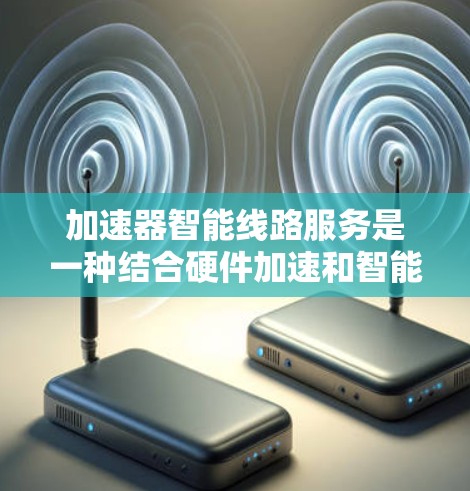 加速器智能线路服务是一种结合硬件加速和智能算法的高效网络解决方案，旨在通过动态优化提升数据传输性能。以下是对加速器智能线路服务的详细分析和总结