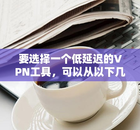 要选择一个低延迟的VPN工具，可以从以下几个方面考虑