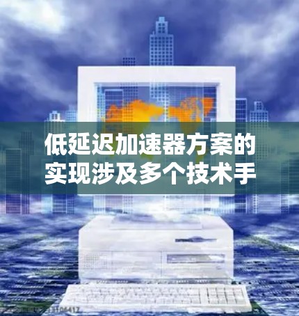低延迟加速器方案的实现涉及多个技术手段，每种方法都有其特点和适用场景。以下是对这些方案的总结和比较
