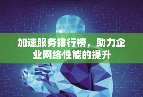 加速服务排行榜，助力企业网络性能的提升