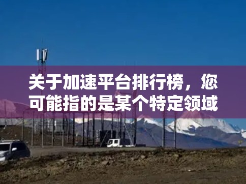关于加速平台排行榜，您可能指的是某个特定领域的加速平台排名，比如高速运输（如动车）智能驾驶、云计算加速等。由于加速平台的定义和应用场景各不相同，排行榜的标准也会有所不同