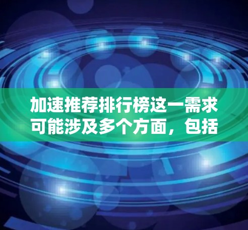 加速推荐排行榜这一需求可能涉及多个方面，包括推荐系统的算法优化、系统性能的提升以及用户体验的改善。以下是一些可能的解释和建议