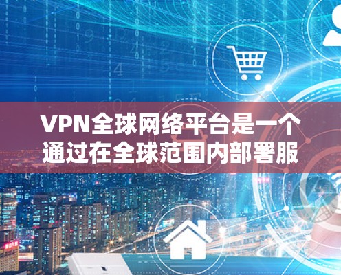 VPN全球网络平台是一个通过在全球范围内部署服务器，为用户提供安全、高效网络连接的服务，保护用户隐私和安全。以下是对VPN全球网络平台的详细分析和总结