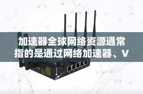加速器全球网络资源通常指的是通过网络加速器、VPN或其他技术手段，能够更高效地访问互联网资源。这些资源可以帮助用户加快网络连接速度、降低延迟、提高数据传输效率，或者访问被限制的国际网站和服务