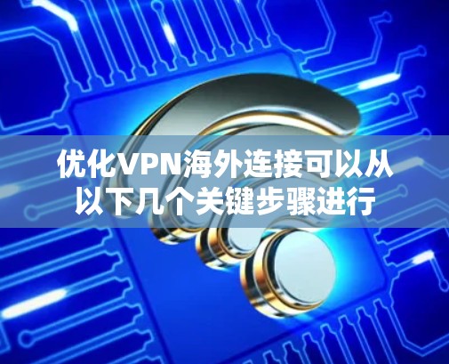 优化VPN海外连接可以从以下几个关键步骤进行