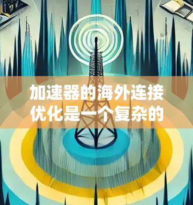 加速器的海外连接优化是一个复杂的任务，涉及网络、协议、数据处理和系统架构等多个方面。以下是一些关键的优化策略和建议，帮助您实现加速器与海外云端或服务的高效连接和数据传输