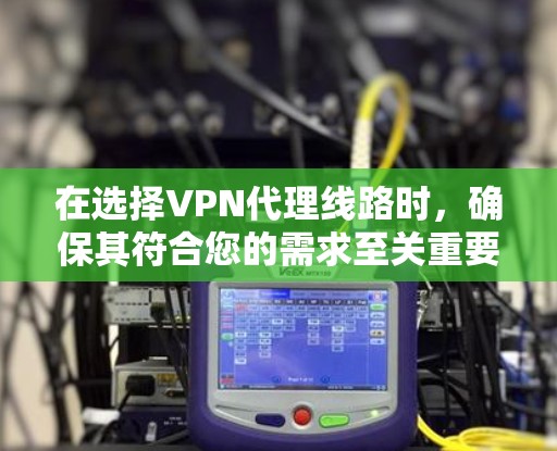 在选择VPN代理线路时，确保其符合您的需求至关重要。以下是综合评估和选择VPN服务的关键因素和步骤