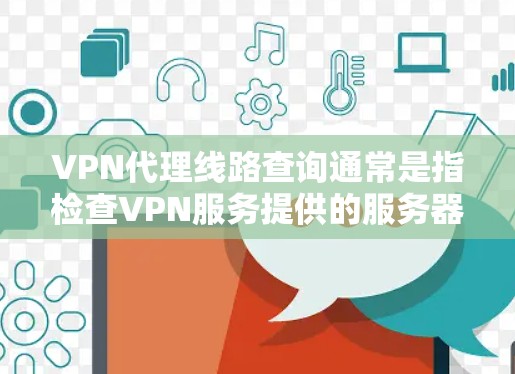VPN代理线路查询通常是指检查VPN服务提供的服务器位置、网络性能（如延迟、带宽）以及连接稳定性等信息。以下是一些常用的方法和工具，可以帮助你查询和分析VPN代理线路的情况