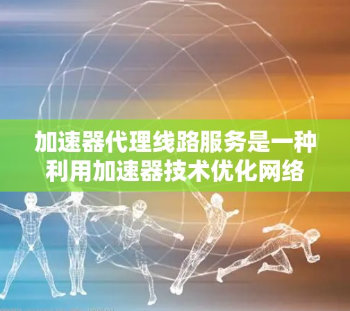 加速器代理线路服务是一种利用加速器技术优化网络路由的高效解决方案，主要应用于数据中心和云计算环境，以提升数据传输性能。以下是对该服务的详细分析和总结