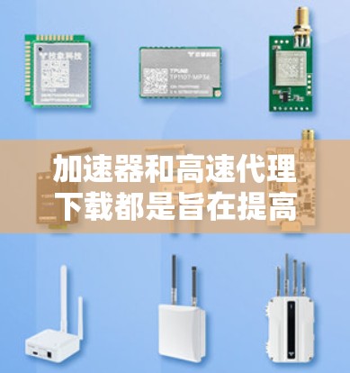 加速器和高速代理下载都是旨在提高网络下载速度的工具，但它们在工作原理和应用场景上有所不同。以下是对这两种工具的详细分析