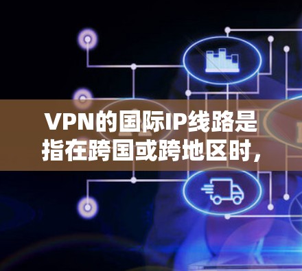 VPN的国际IP线路是指在跨国或跨地区时，VPN用户连接到国际服务器，获得一个国际IP地址，从而实现访问限制或保护隐私的目的。以下是对国际IP线路的详细分析