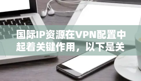 国际IP资源在VPN配置中起着关键作用，以下是关于国际IP资源的详细说明