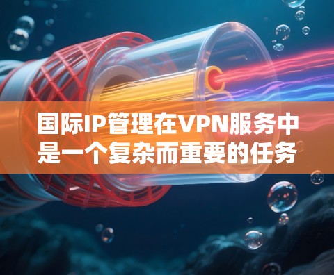 国际IP管理在VPN服务中是一个复杂而重要的任务，涉及多个方面的考量。以下是对国际IP管理的详细分析