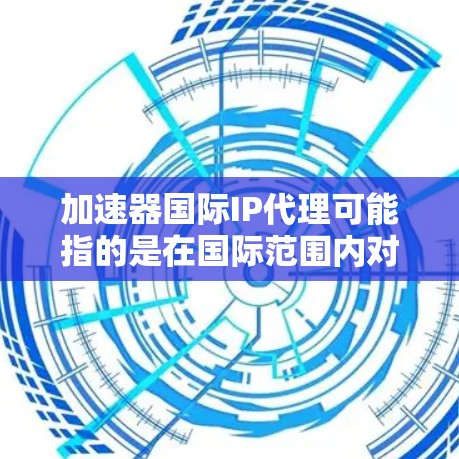 加速器国际IP代理可能指的是在国际范围内对加速器技术进行知识产权（IP）代理，包括专利申请、驻名权保护、实用新型申请等方面的服务。以下是一些可能相关的信息和建议